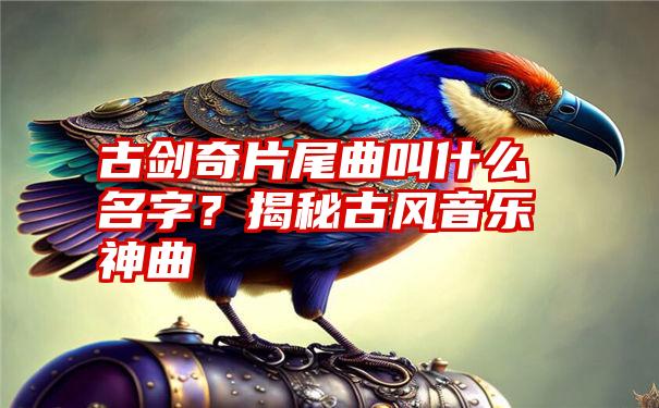 古剑奇片尾曲叫什么名字？揭秘古风音乐神曲