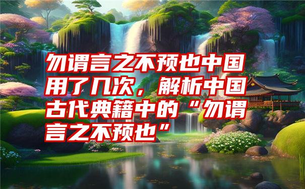 勿谓言之不预也中国用了几次，解析中国古代典籍中的“勿谓言之不预也”