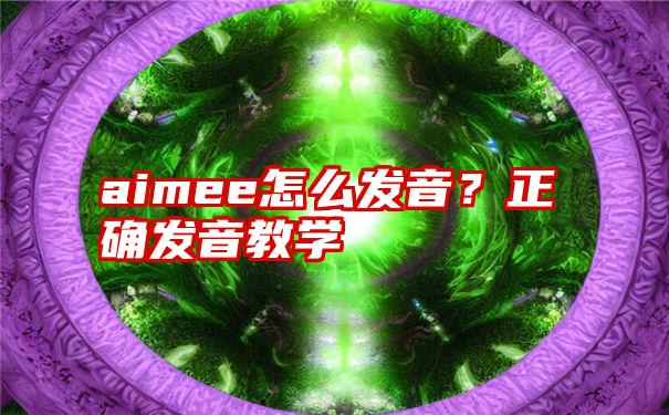 aimee怎么发音？正确发音教学