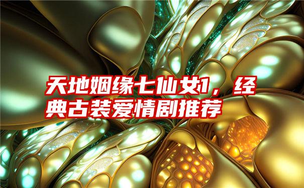 天地姻缘七仙女1,经典古装爱情剧推荐