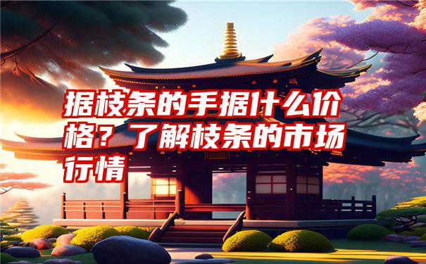 据枝条的手据什么价格？了解枝条的市场行情