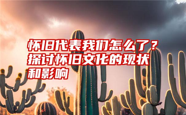 怀旧代表我们怎么了？探讨怀旧文化的现状和影响