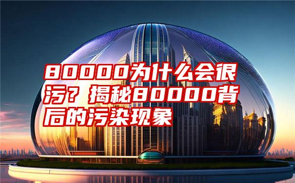 80000为什么会很污？揭秘80000背后的污染现象