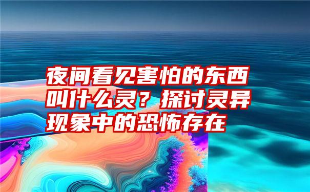 夜间看见害怕的东西叫什么灵？探讨灵异现象中的恐怖存在