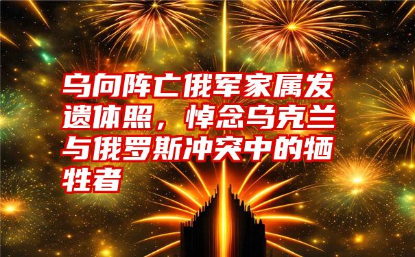 乌向阵亡俄军家属发遗体照，悼念乌克兰与俄罗斯冲突中的牺牲者