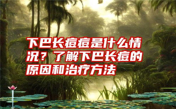 下巴长痘痘是什么情况?了解下巴长痘的原因和治疗方法