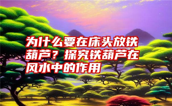 为什么要在床头放铁葫芦？探究铁葫芦在风水中的作用