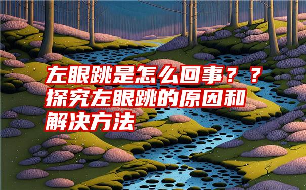 左眼跳是怎么回事？？探究左眼跳的原因和解决方法