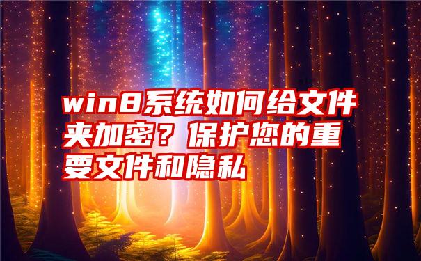 win8系统如何给文件夹加密？保护您的重要文件和隐私