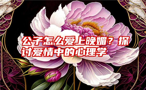 公子怎么爱上晚媚？探讨爱情中的心理学