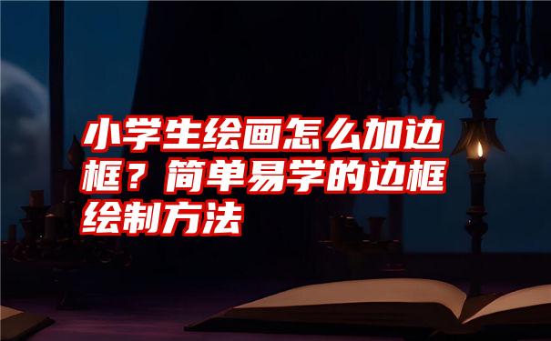 小学生绘画怎么加边框？简单易学的边框绘制方法