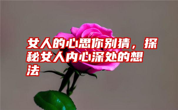 女人的心思你别猜,探秘女人内心深处的想法