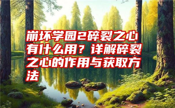 崩坏学园2碎裂之心有什么用？详解碎裂之心的作用与获取方法