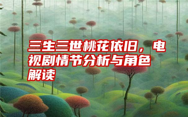 三生三世桃花依旧，电视剧情节分析与角色解读