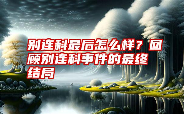 别连科最后怎么样？回顾别连科事件的最终结局