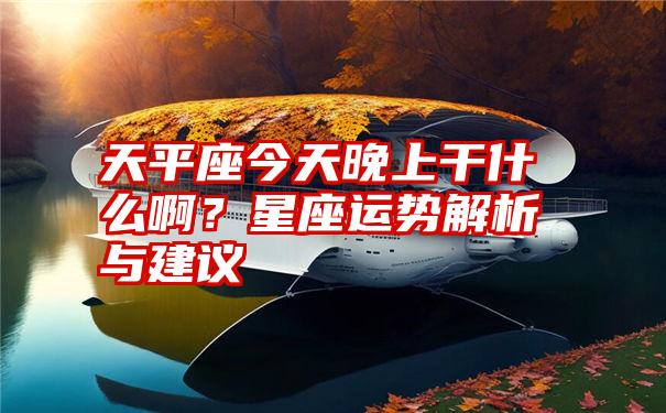 天平座今天晚上干什么啊？星座运势解析与建议