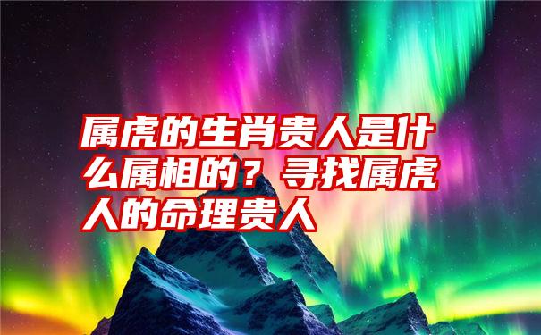 属虎的生肖贵人是什么属相的？寻找属虎人的命理贵人