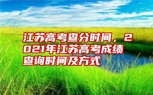 江苏高考查分时间，2021年江苏高考成绩查询时间及方式