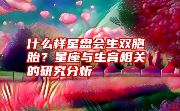 什么样星盘会生双胞胎？星座与生育相关的研究分析