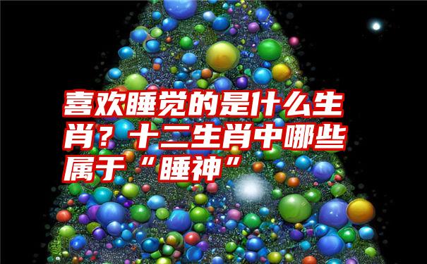 喜欢睡觉的是什么生肖？十二生肖中哪些属于“睡神”