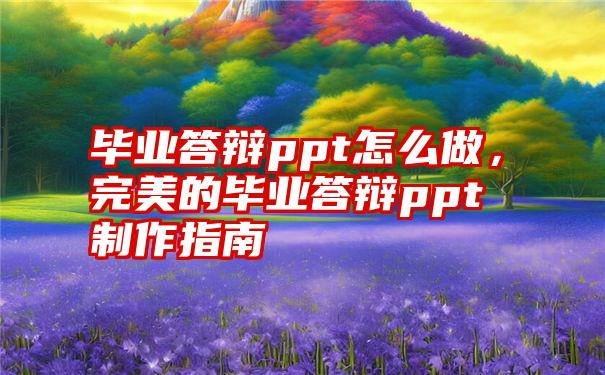 毕业答辩ppt怎么做，完美的毕业答辩ppt制作指南