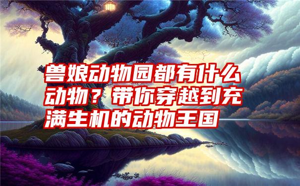 兽娘动物园都有什么动物？带你穿越到充满生机的动物王国