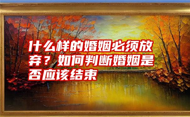 什么样的婚姻必须放弃？如何判断婚姻是否应该结束