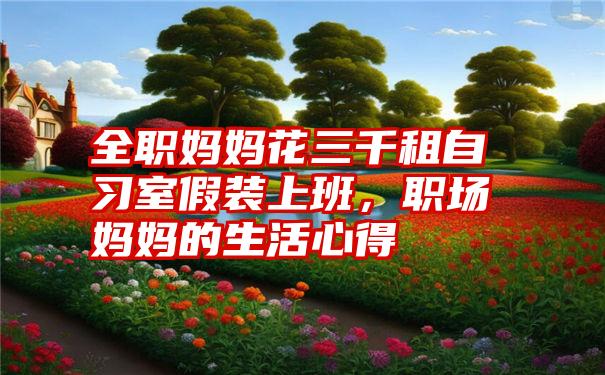 全职妈妈花三千租自习室假装上班，职场妈妈的生活心得