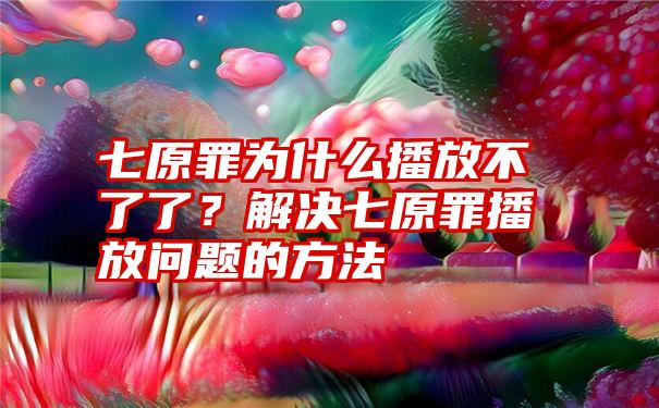 七原罪为什么播放不了了？解决七原罪播放问题的方法