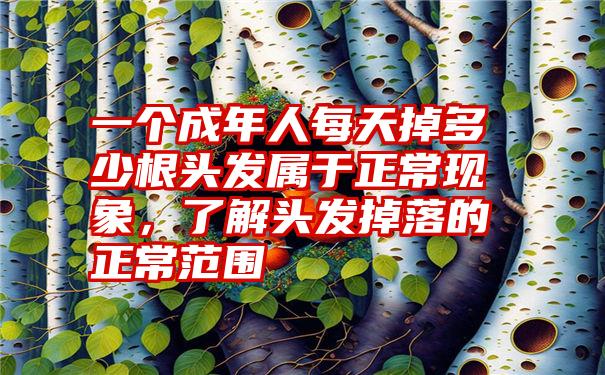 一个成年人每天掉多少根头发属于正常现象，了解头发掉落的正常范围