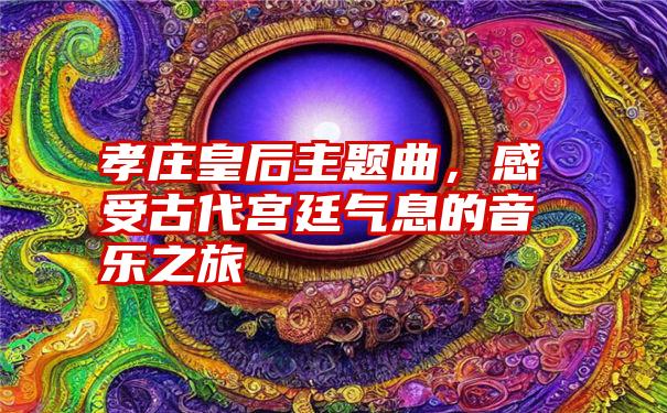 孝庄皇后主题曲，感受古代宫廷气息的音乐之旅