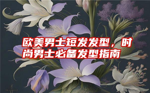 欧美男士短发发型，时尚男士必备发型指南