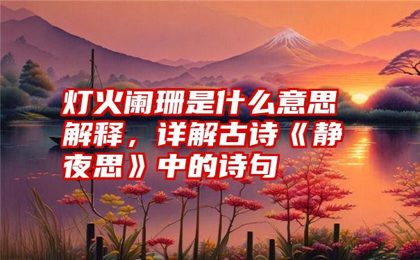 灯火阑珊是什么意思解释，详解古诗《静夜思》中的诗句