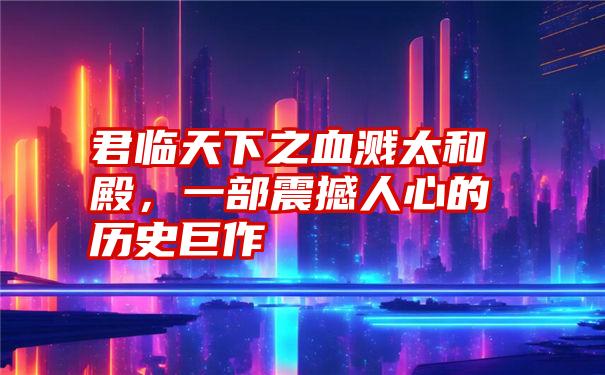 君临天下之血溅太和殿，一部震撼人心的历史巨作