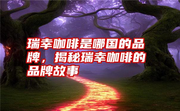 瑞幸咖啡是哪国的品牌,揭秘瑞幸咖啡的品牌故事