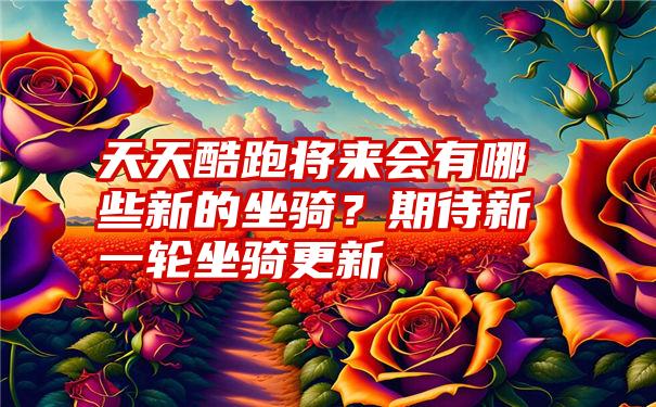 天天酷跑将来会有哪些新的坐骑？期待新一轮坐骑更新