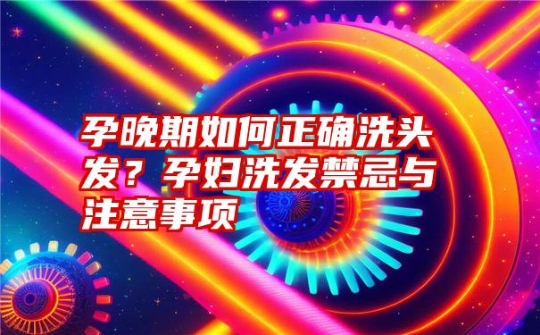 孕晚期如何正确洗头发？孕妇洗发禁忌与注意事项