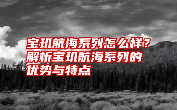 宝玑航海系列怎么样？解析宝玑航海系列的优势与特点