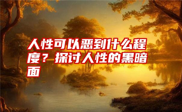 人性可以恶到什么程度？探讨人性的黑暗面