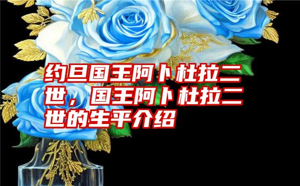 约旦国王阿卜杜拉二世,国王阿卜杜拉二世的生平介绍