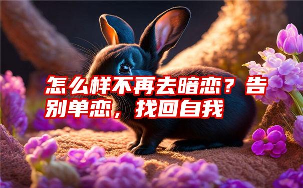 怎么样不再去暗恋？告别单恋，找回自我