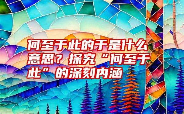 何至于此的于是什么意思？探究“何至于此”的深刻内涵