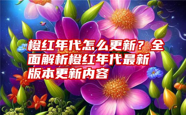 橙红年代怎么更新？全面解析橙红年代最新版本更新内容