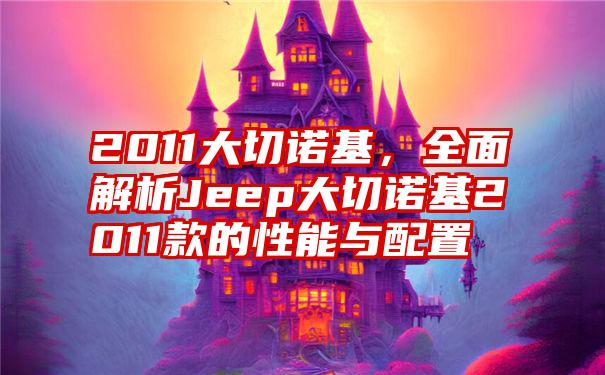 2011大切诺基，全面解析Jeep大切诺基2011款的性能与配置