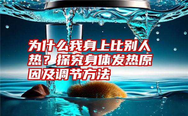 为什么我身上比别人热？探究身体发热原因及调节方法