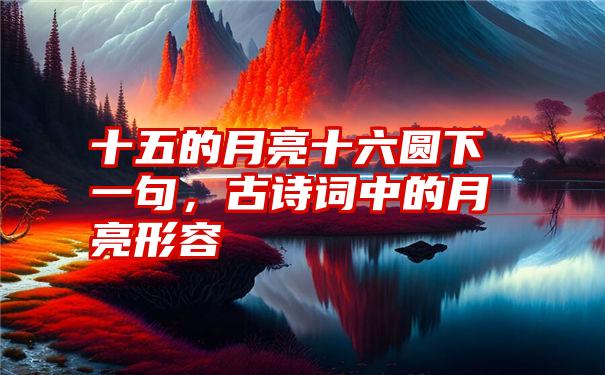 十五的月亮十六圆下一句，古诗词中的月亮形容