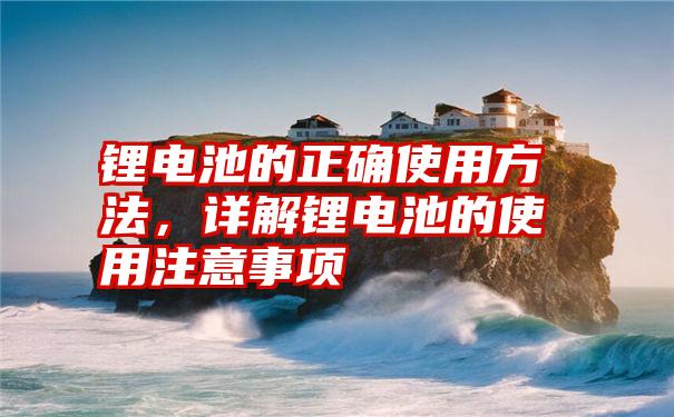 锂电池的正确使用方法，详解锂电池的使用注意事项