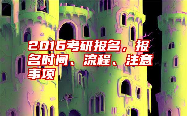 2016考研报名，报名时间、流程、注意事项