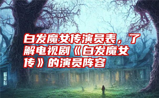 白发魔女传演员表，了解电视剧《白发魔女传》的演员阵容