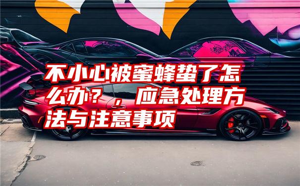 不小心被蜜蜂蛰了怎么办?,应急处理方法与注意事项